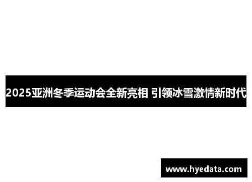 2025亚洲冬季运动会全新亮相 引领冰雪激情新时代