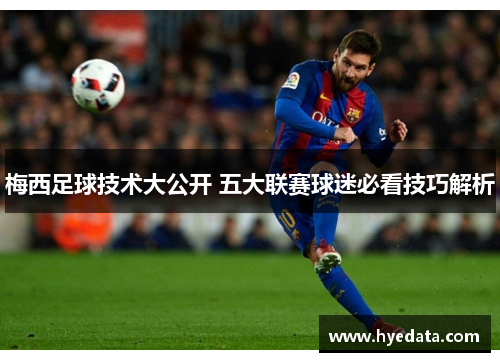 梅西足球技术大公开 五大联赛球迷必看技巧解析